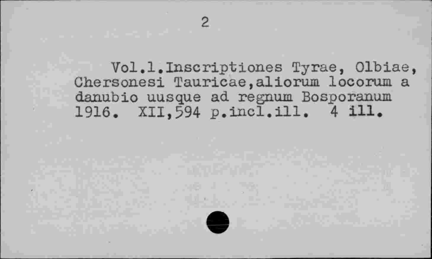 ﻿Vol.l.Inscriptloues Тугае, Olbiae, Chersones! Tau.ricae,aliorum locorum. a danubio uusque ad regnum Bosporanum 1916. XII,594 p.incl.ill. 4 ill.